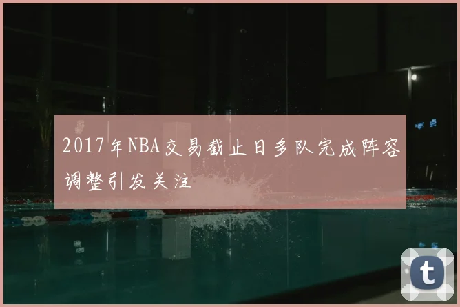 2017年NBA交易截止日多队完成阵容调整引发关注