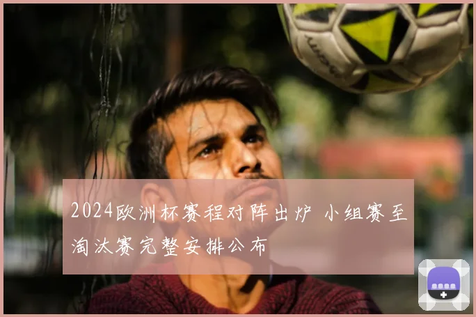 2024欧洲杯赛程对阵出炉 小组赛至淘汰赛完整安排公布