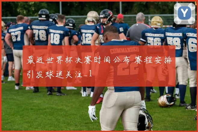 最近世界杯决赛时间公布 赛程安排引发球迷关注_1