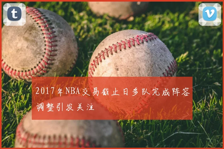2017年NBA交易截止日多队完成阵容调整引发关注