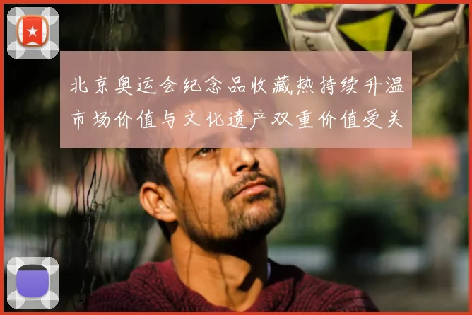 北京奥运会纪念品收藏热持续升温市场价值与文化遗产双重价值受关注