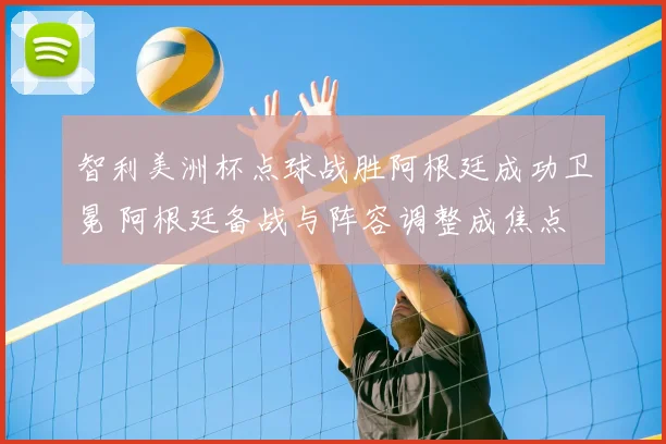 智利美洲杯点球战胜阿根廷成功卫冕 阿根廷备战与阵容调整成焦点