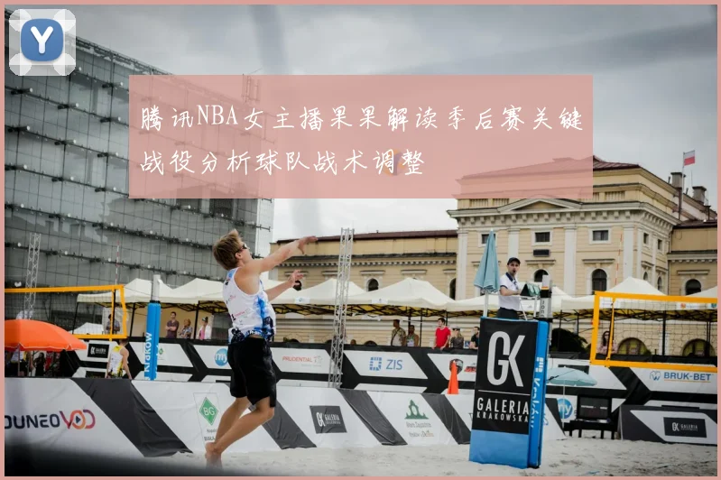 腾讯NBA女主播果果解读季后赛关键战役分析球队战术调整
