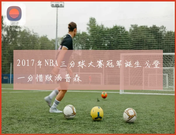 2017年NBA三分球大赛冠军诞生戈登一分惜败汤普森
