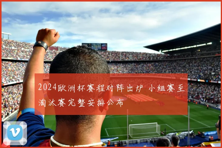 2024欧洲杯赛程对阵出炉 小组赛至淘汰赛完整安排公布
