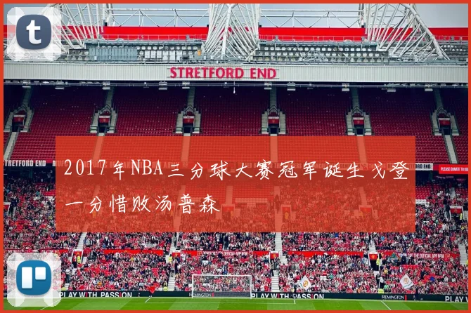 2017年NBA三分球大赛冠军诞生戈登一分惜败汤普森