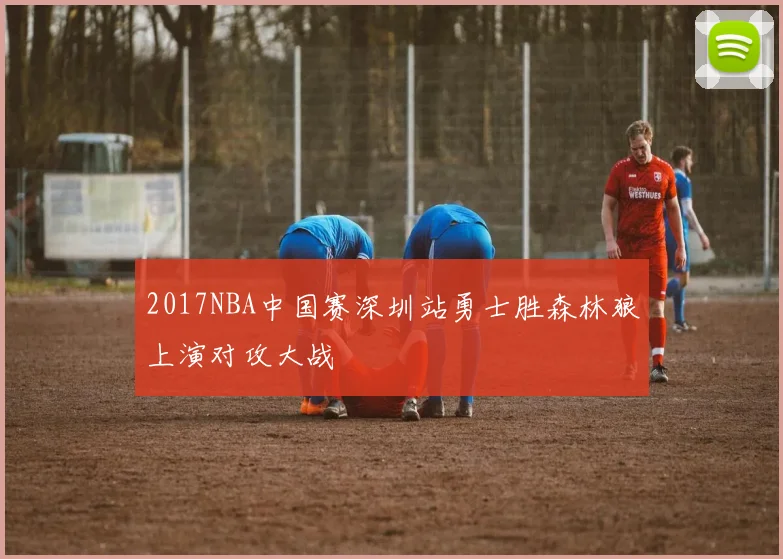 2017NBA中国赛深圳站勇士胜森林狼上演对攻大战