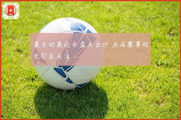 最长的奥运会盘点出炉 历届赛事时长引发关注