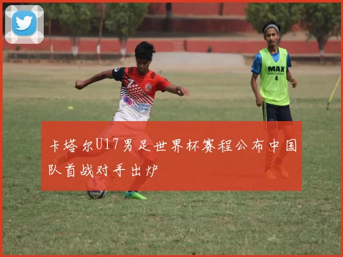 卡塔尔U17男足世界杯赛程公布中国队首战对手出炉