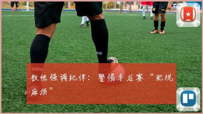 教练强调纪律：警惕季后赛“犯规麻烦”