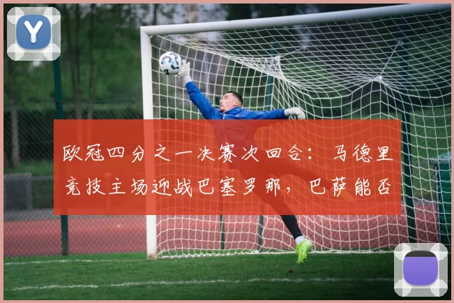 欧冠四分之一决赛次回合：马德里竞技主场迎战巴塞罗那，巴萨能否上演逆转？_比赛_阿森纳_葡萄牙体育