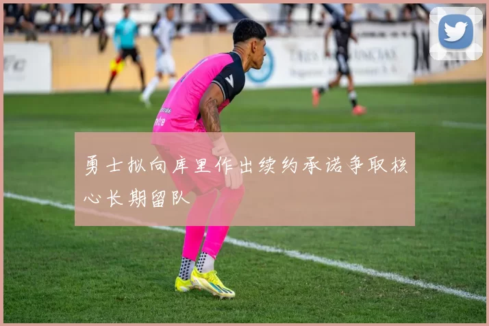 勇士拟向库里作出续约承诺争取核心长期留队
