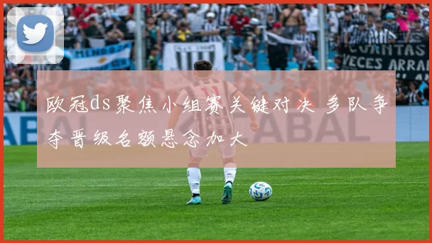 欧冠ds聚焦小组赛关键对决 多队争夺晋级名额悬念加大