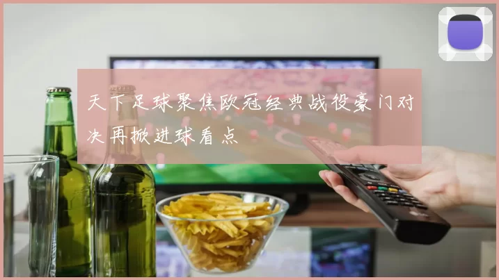 天下足球聚焦欧冠经典战役豪门对决再掀进球看点
