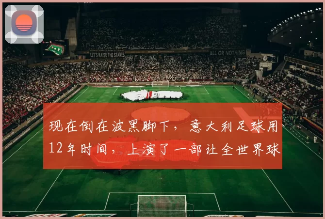 现在倒在波黑脚下，意大利足球用12年时间，上演了一部让全世界球迷瞠目结舌的出局受难记_防守_意甲联赛_拉齐奥