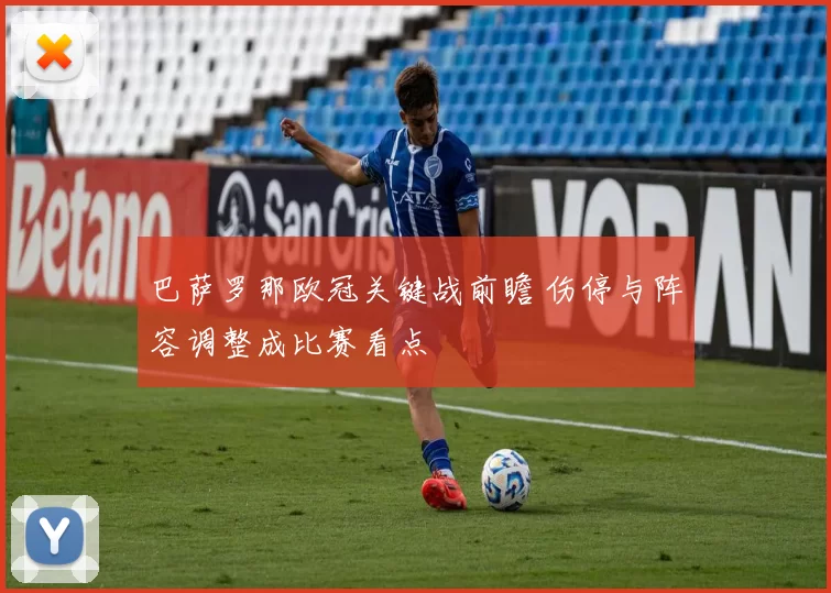 巴萨罗那欧冠关键战前瞻 伤停与阵容调整成比赛看点