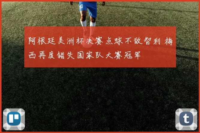 阿根廷美洲杯决赛点球不敌智利 梅西再度错失国家队大赛冠军