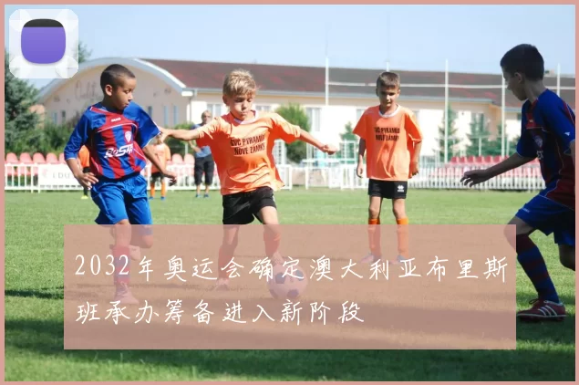 2032年奥运会确定澳大利亚布里斯班承办筹备进入新阶段