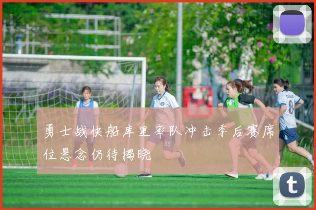 勇士战快船库里率队冲击季后赛席位悬念仍待揭晓