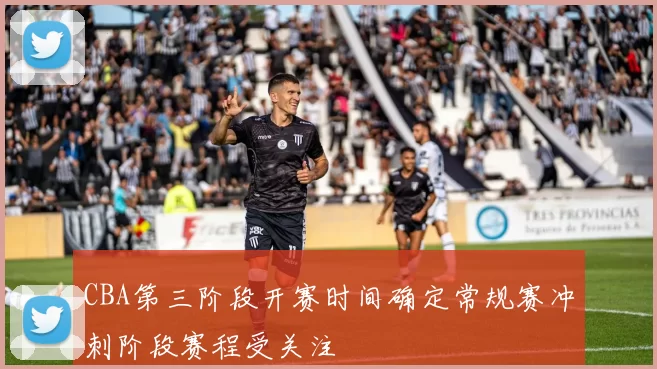 CBA第三阶段开赛时间确定常规赛冲刺阶段赛程受关注