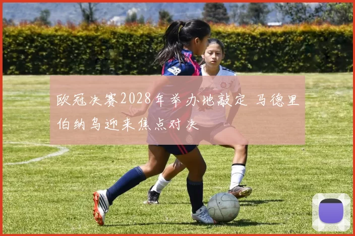 欧冠决赛2028年举办地敲定 马德里伯纳乌迎来焦点对决