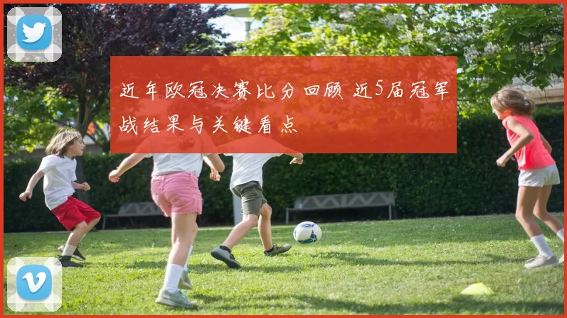 近年欧冠决赛比分回顾 近5届冠军战结果与关键看点