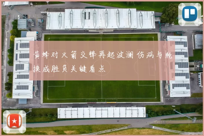 黄蜂对火箭交锋再起波澜 伤病与轮换成胜负关键看点