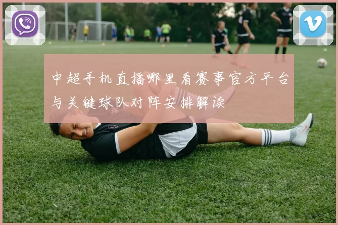 中超手机直播哪里看赛事官方平台与关键球队对阵安排解读