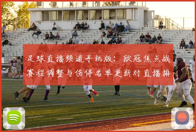 足球直播频道手机版：欧冠焦点战赛程调整与伤停名单更新对直播排播影响