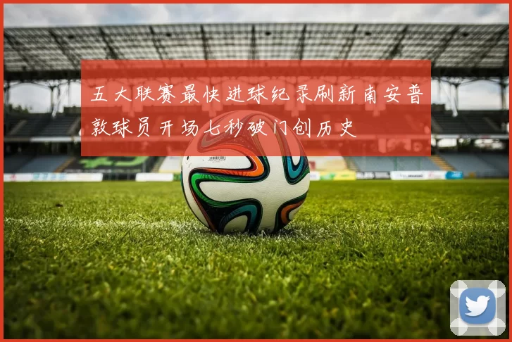五大联赛最快进球纪录刷新南安普敦球员开场七秒破门创历史
